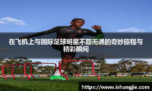 在飞机上与国际足球明星不期而遇的奇妙旅程与精彩瞬间